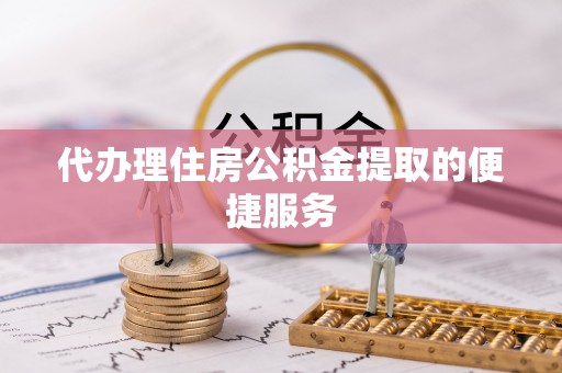 广饶代办理住房公积金提取的便捷服务