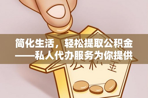 广饶简化生活，轻松提取公积金——私人代办服务为你提供便利