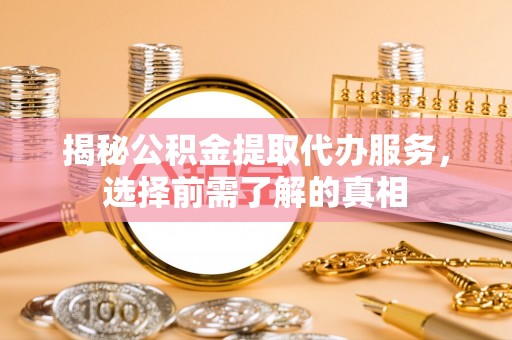 广饶揭秘公积金提取代办服务，选择前需了解的真相