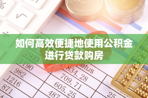 广饶如何高效便捷地使用公积金进行贷款购房