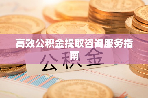 广饶高效公积金提取咨询服务指南
