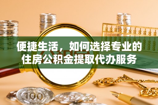 广饶便捷生活，如何选择专业的住房公积金提取代办服务