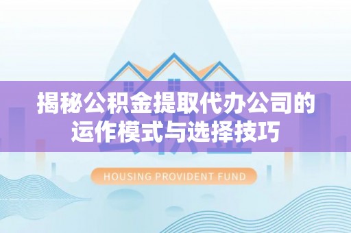 广饶揭秘公积金提取代办公司的运作模式与选择技巧