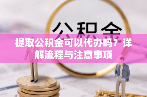 广饶提取公积金可以代办吗？详解流程与注意事项