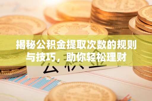 广饶揭秘公积金提取次数的规则与技巧，助你轻松理财