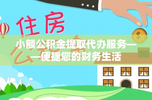 广饶小额公积金提取代办服务——便捷您的财务生活