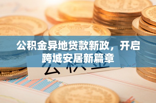广饶公积金异地贷款新政，开启跨城安居新篇章