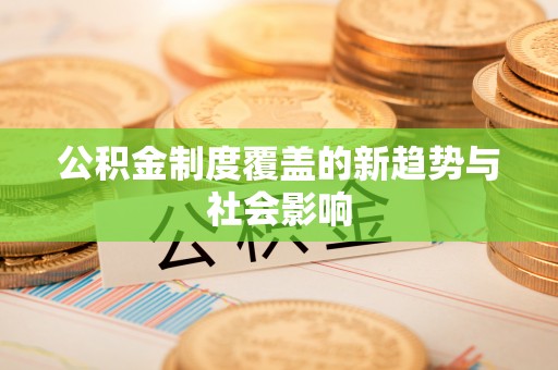 广饶公积金制度覆盖的新趋势与社会影响
