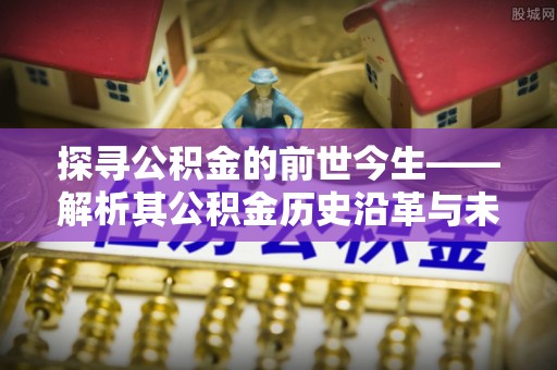 广饶探寻公积金的前世今生——解析其公积金历史沿革与未来方向