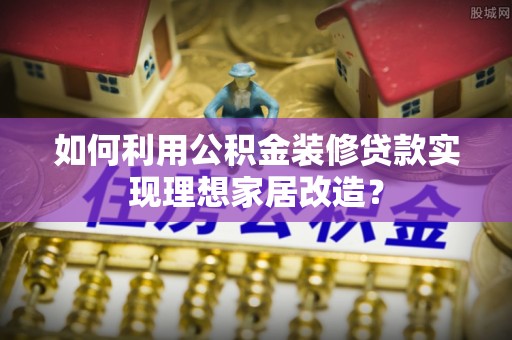 广饶如何利用公积金装修贷款实现理想家居改造？