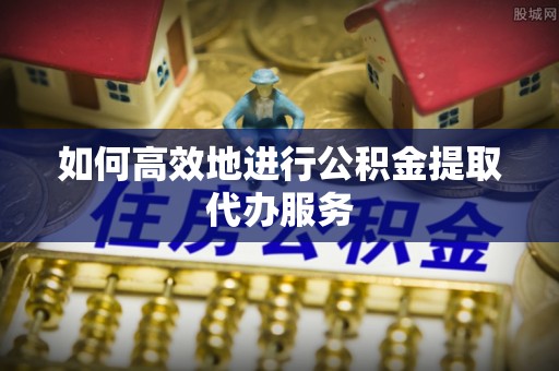 广饶如何高效地进行公积金提取代办服务