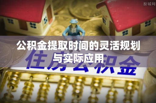 广饶公积金提取时间的灵活规划与实际应用