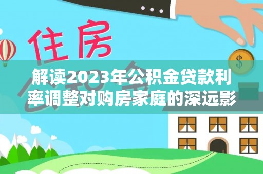 广饶解读2023年公积金贷款利率调整对购房家庭的深远影响