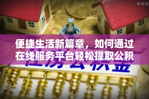 广饶便捷生活新篇章，如何通过在线服务平台轻松提取公积金