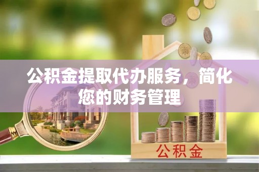 广饶公积金提取代办服务，简化您的财务管理