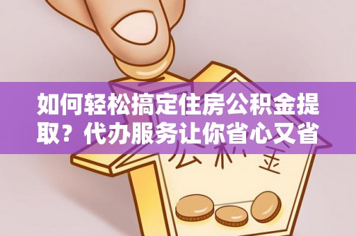 广饶如何轻松搞定住房公积金提取？代办服务让你省心又省力
