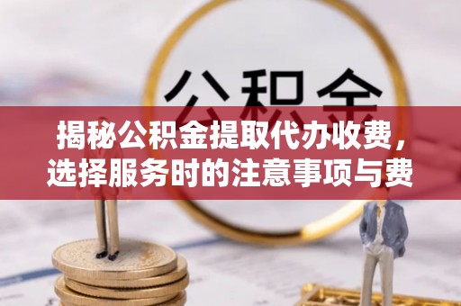 广饶揭秘公积金提取代办收费，选择服务时的注意事项与费用真相