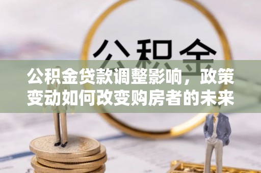 广饶公积金贷款调整影响，政策变动如何改变购房者的未来？