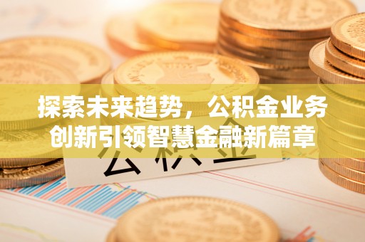 广饶探索未来趋势，公积金业务创新引领智慧金融新篇章