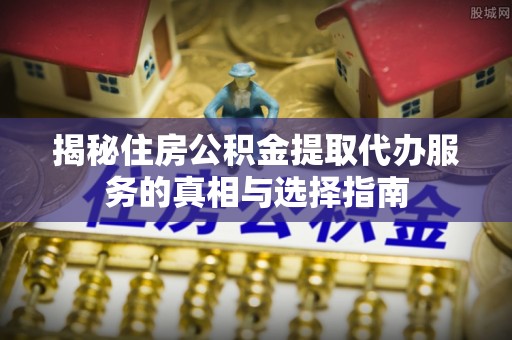 广饶揭秘住房公积金提取代办服务的真相与选择指南