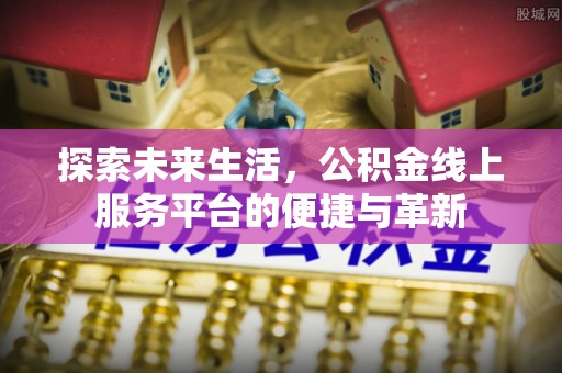 广饶探索未来生活，公积金线上服务平台的便捷与革新