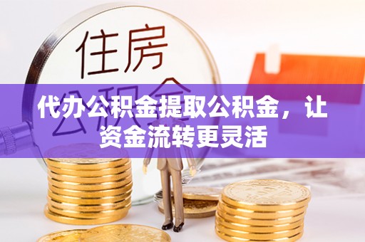 广饶代办公积金提取公积金，让资金流转更灵活