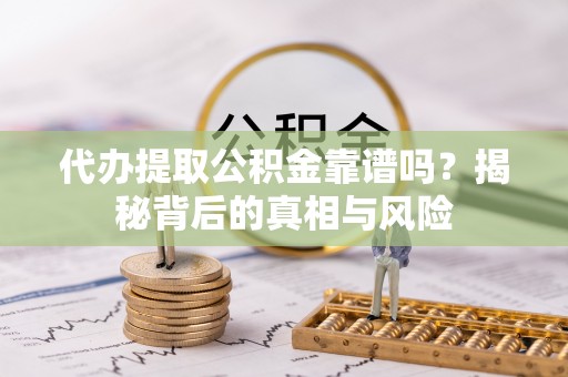 广饶代办提取公积金靠谱吗？揭秘背后的真相与风险