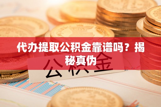 广饶代办提取公积金靠谱吗？揭秘真伪