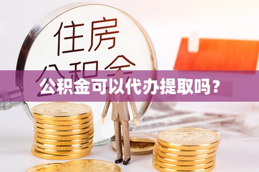 广饶公积金可以代办提取吗？