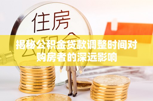 广饶揭秘公积金贷款调整时间对购房者的深远影响