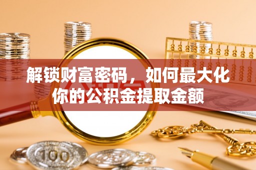 广饶解锁财富密码，如何最大化你的公积金提取金额