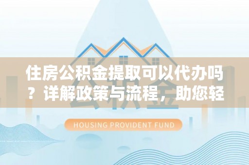 广饶住房公积金提取可以代办吗？详解政策与流程，助您轻松解决疑问