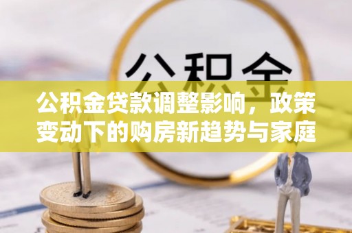 广饶公积金贷款调整影响，政策变动下的购房新趋势与家庭财务规划