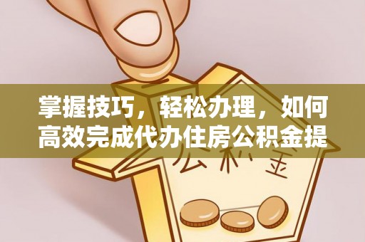 广饶掌握技巧，轻松办理，如何高效完成代办住房公积金提取
