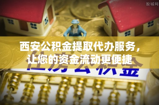 广饶西安公积金提取代办服务，让您的资金流动更便捷