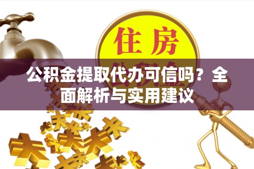 广饶公积金提取代办可信吗？全面解析与实用建议