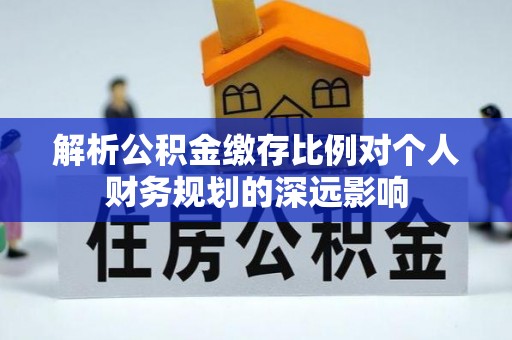 广饶解析公积金缴存比例对个人财务规划的深远影响