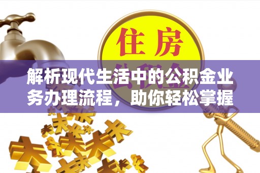 广饶解析现代生活中的公积金业务办理流程，助你轻松掌握关键步骤