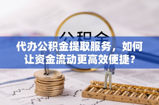 广饶代办公积金提取服务，如何让资金流动更高效便捷？