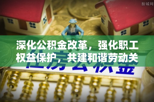 广饶深化公积金改革，强化职工权益保护，共建和谐劳动关系