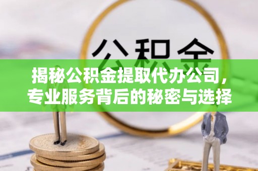 广饶揭秘公积金提取代办公司，专业服务背后的秘密与选择指南