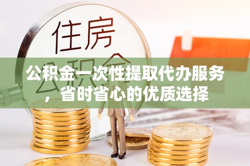 广饶公积金一次性提取代办服务，省时省心的优质选择