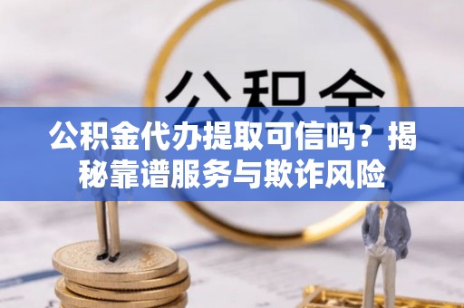 广饶公积金代办提取可信吗？揭秘靠谱服务与欺诈风险