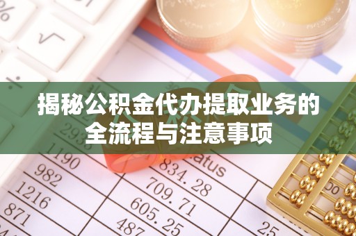 广饶揭秘公积金代办提取业务的全流程与注意事项