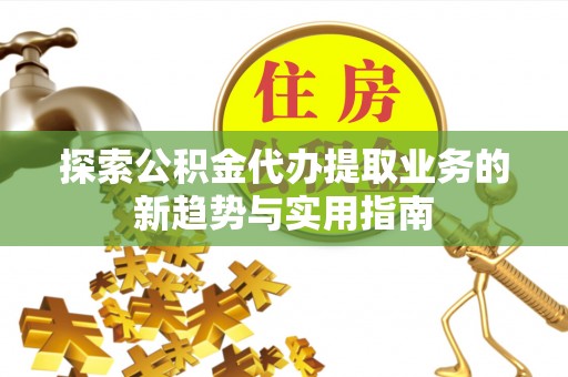 广饶探索公积金代办提取业务的新趋势与实用指南