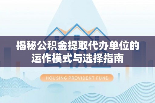 广饶揭秘公积金提取代办单位的运作模式与选择指南
