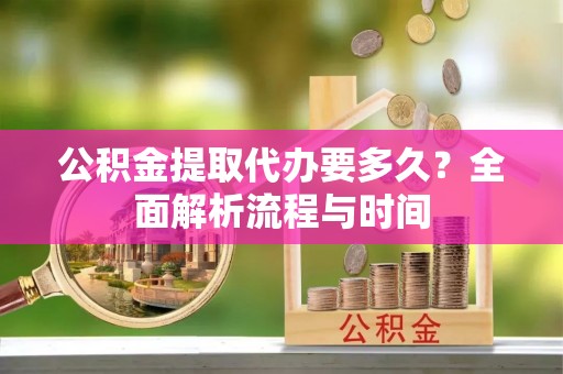 广饶公积金提取代办要多久？全面解析流程与时间