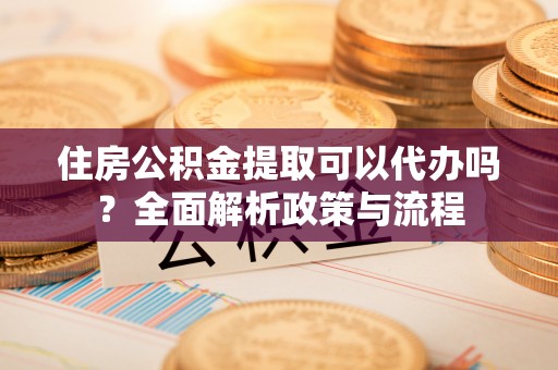 广饶住房公积金提取可以代办吗？全面解析政策与流程