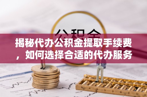 广饶揭秘代办公积金提取手续费，如何选择合适的代办服务？