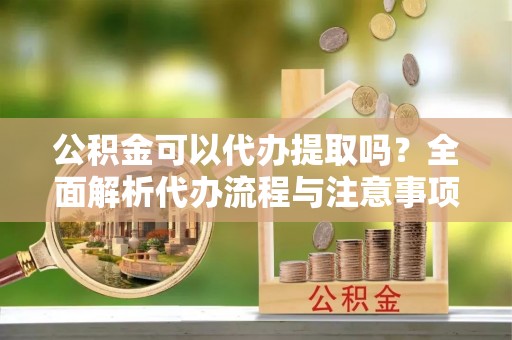 广饶公积金可以代办提取吗？全面解析代办流程与注意事项